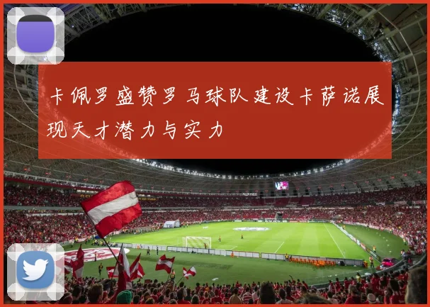 卡佩罗盛赞罗马球队建设卡萨诺展现天才潜力与实力