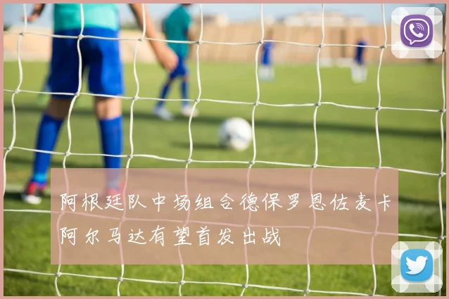阿根廷队中场组合德保罗恩佐麦卡阿尔马达有望首发出战