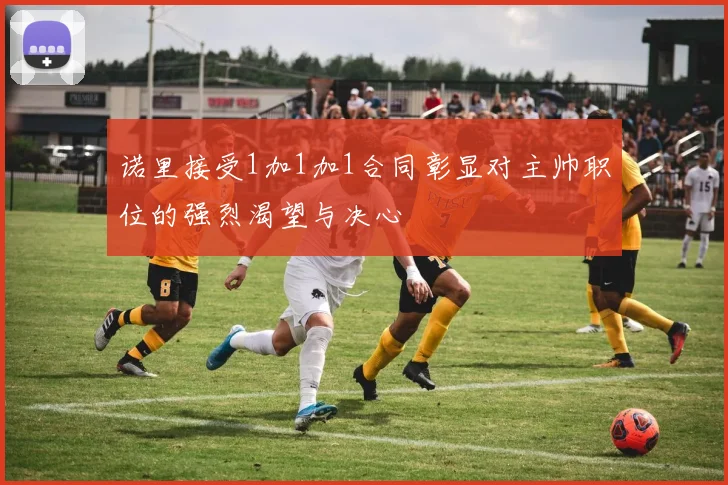 诺里接受1加1加1合同彰显对主帅职位的强烈渴望与决心