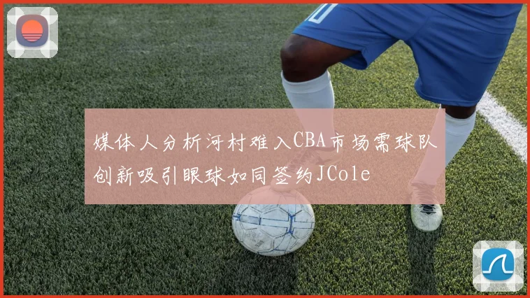 媒体人分析河村难入CBA市场需球队创新吸引眼球如同签约JCole