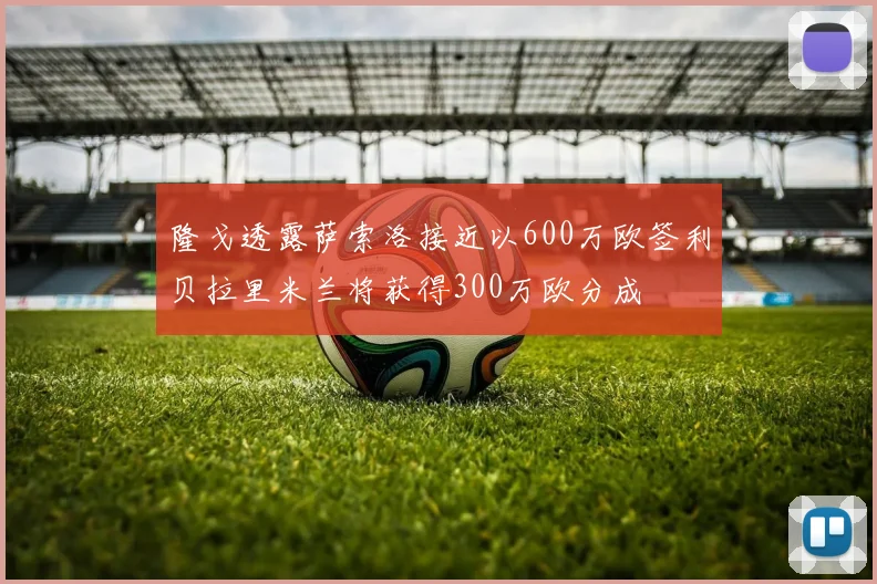 隆戈透露萨索洛接近以600万欧签利贝拉里米兰将获得300万欧分成