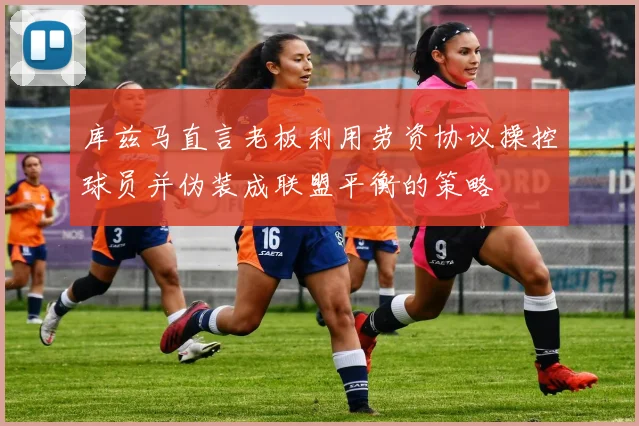 库兹马直言老板利用劳资协议操控球员并伪装成联盟平衡的策略