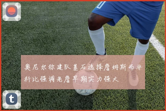 奥尼尔称建队基石选择詹姆斯而非科比强调老詹早期实力强大