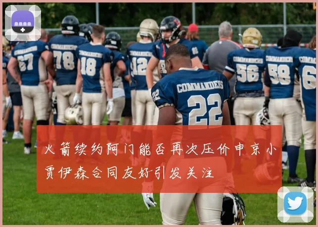 火箭续约阿门能否再次压价申京小贾伊森合同友好引发关注