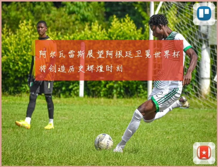 阿尔瓦雷斯展望阿根廷卫冕世界杯将创造历史辉煌时刻