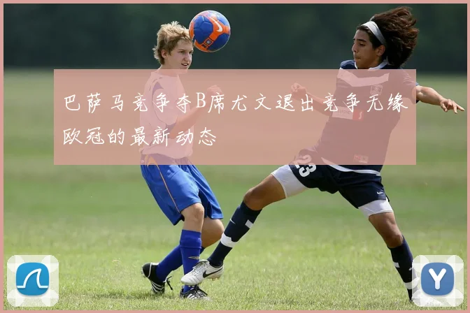 巴萨马竞争夺B席尤文退出竞争无缘欧冠的最新动态
