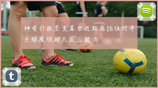神奇扑救圣克莱尔近距离挡住对手头球展现超凡反应能力