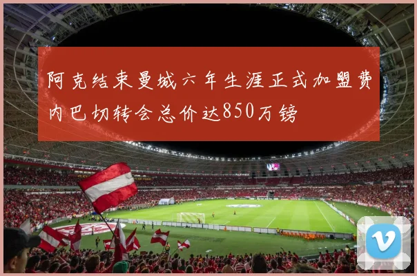 阿克结束曼城六年生涯正式加盟费内巴切转会总价达850万镑