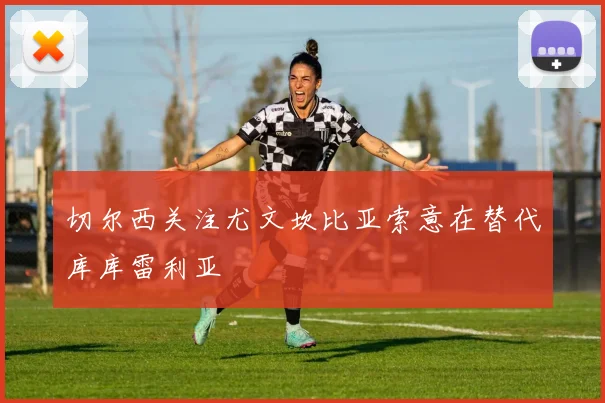 切尔西关注尤文坎比亚索意在替代库库雷利亚