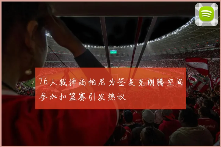 76人裁掉尚帕尼为签麦克朗腾空间参加扣篮赛引发热议