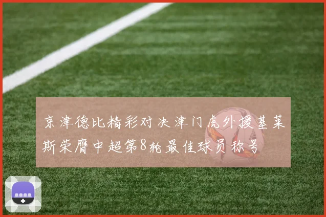 京津德比精彩对决津门虎外援基莱斯荣膺中超第8轮最佳球员称号