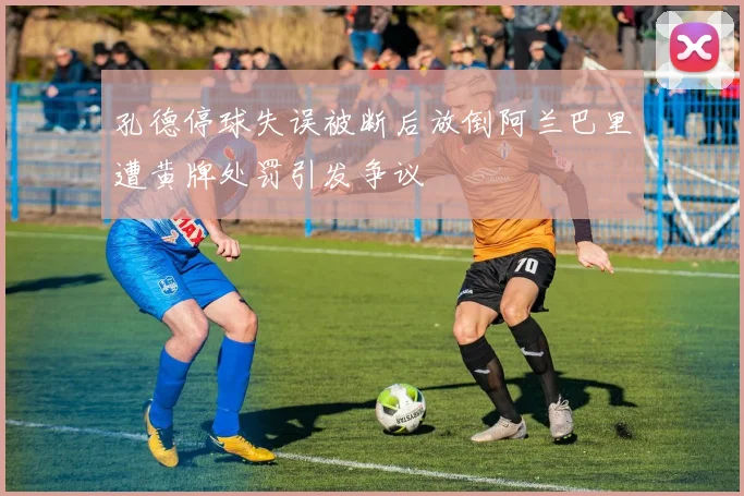 孔德停球失误被断后放倒阿兰巴里遭黄牌处罚引发争议