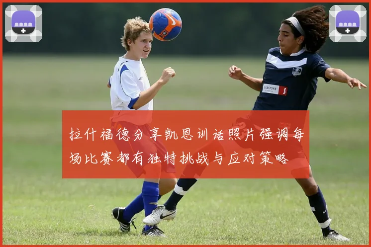 拉什福德分享凯恩训话照片强调每场比赛都有独特挑战与应对策略