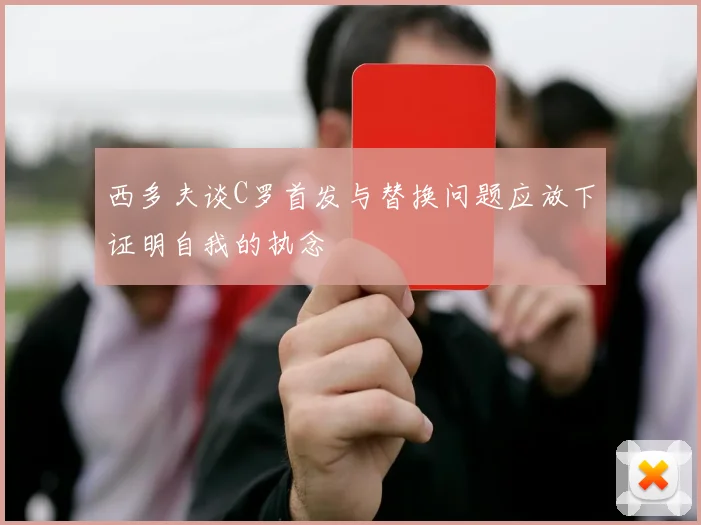 西多夫谈C罗首发与替换问题应放下证明自我的执念