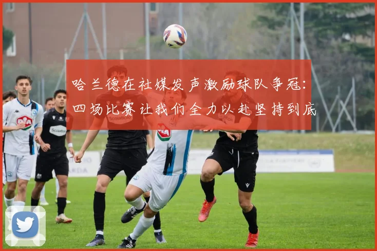 哈兰德在社媒发声激励球队争冠：四场比赛让我们全力以赴坚持到底