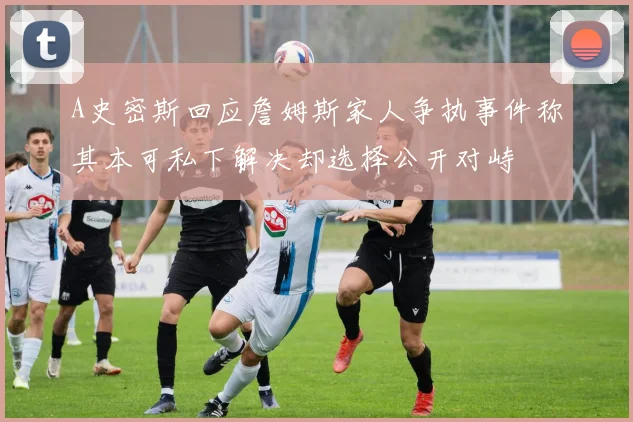 A史密斯回应詹姆斯家人争执事件称其本可私下解决却选择公开对峙