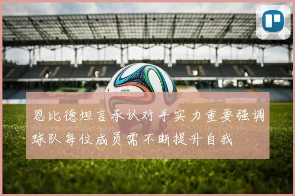 恩比德坦言承认对手实力重要强调球队每位成员需不断提升自我