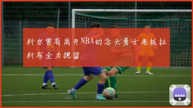 科尔曾有离开NBA的念头勇士老板拉科布全力挽留