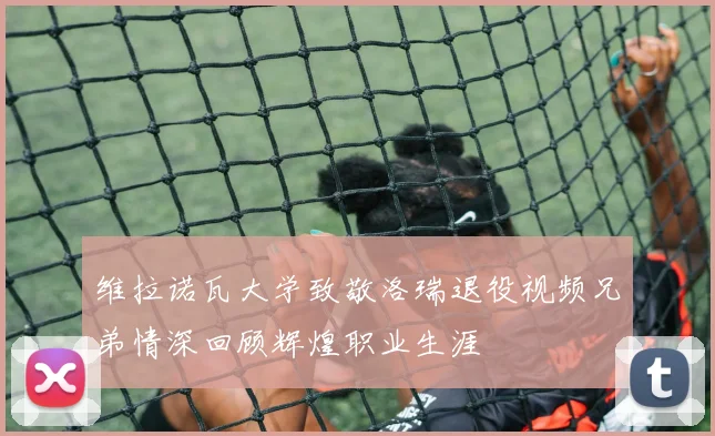 维拉诺瓦大学致敬洛瑞退役视频兄弟情深回顾辉煌职业生涯
