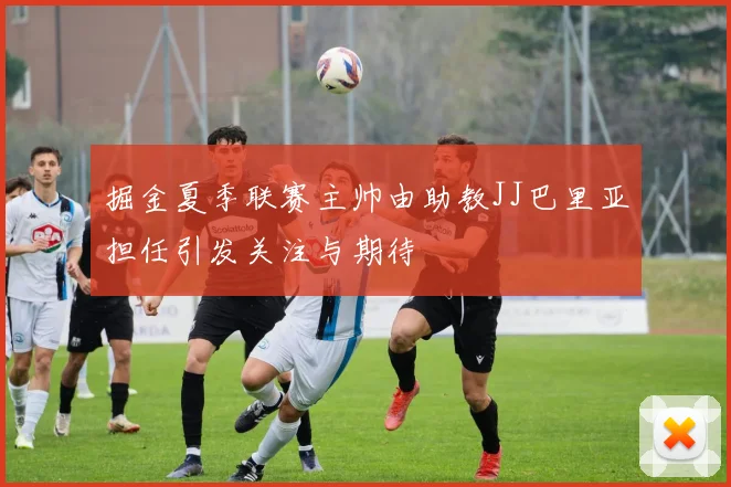 掘金夏季联赛主帅由助教JJ巴里亚担任引发关注与期待