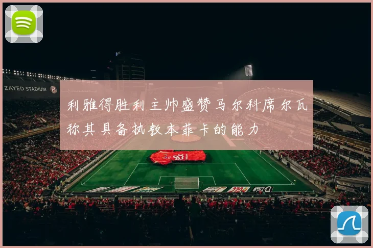 利雅得胜利主帅盛赞马尔科席尔瓦称其具备执教本菲卡的能力