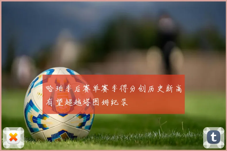 哈珀季后赛单赛季得分创历史新高有望超越塔图姆纪录