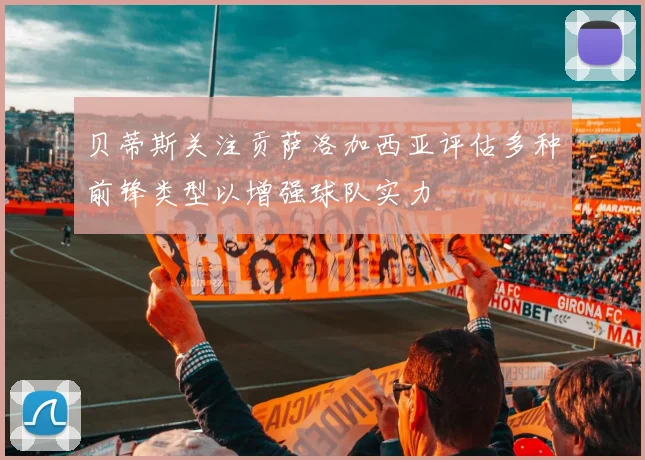 贝蒂斯关注贡萨洛加西亚评估多种前锋类型以增强球队实力