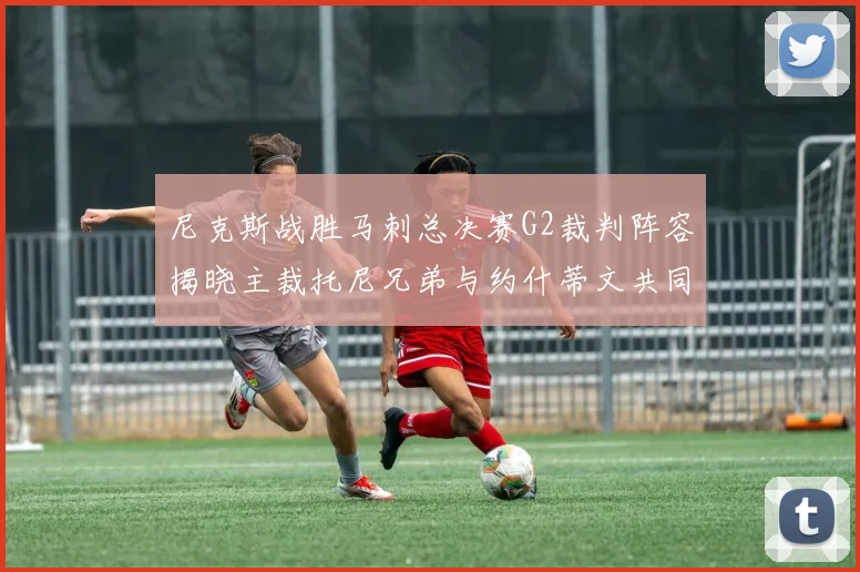 尼克斯战胜马刺总决赛G2裁判阵容揭晓主裁托尼兄弟与约什蒂文共同执法