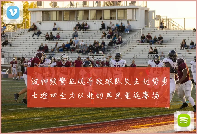 波神频繁犯规导致球队失去优势勇士迎回全力以赴的库里重返赛场