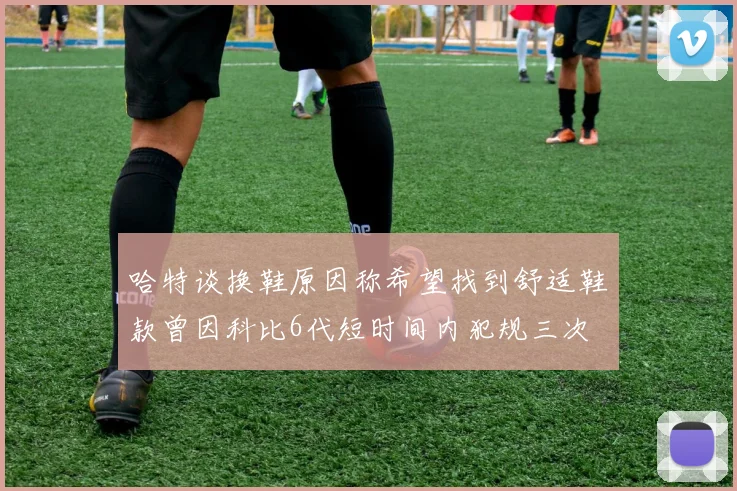 哈特谈换鞋原因称希望找到舒适鞋款曾因科比6代短时间内犯规三次
