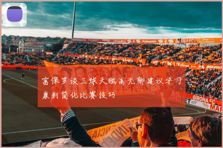 富保罗谈三球天赋高无聊建议学习康利简化比赛技巧