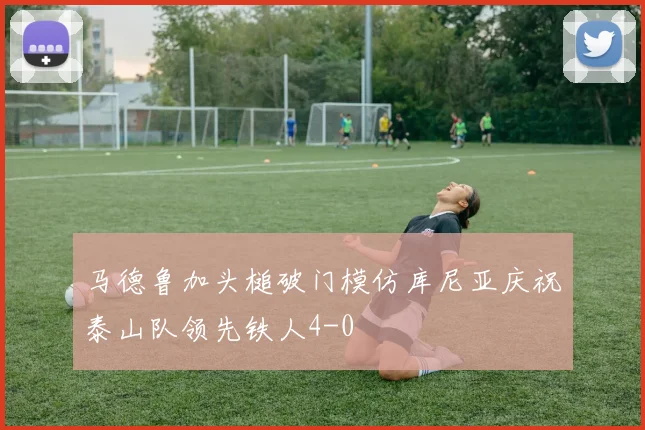 马德鲁加头槌破门模仿库尼亚庆祝泰山队领先铁人4-0