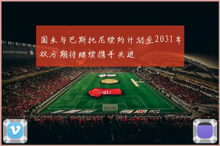 国米与巴斯托尼续约计划至2031年双方期待继续携手共进
