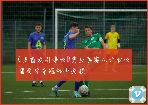 C罗首发引争议B费应罢赛以示抗议葡萄牙夺冠机会受损
