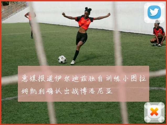 意媒报道伊尔迪兹独自训练小图拉姆凯利确认出战博洛尼亚