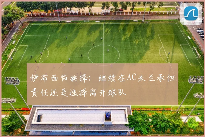 伊布面临抉择：继续在AC米兰承担责任还是选择离开球队
