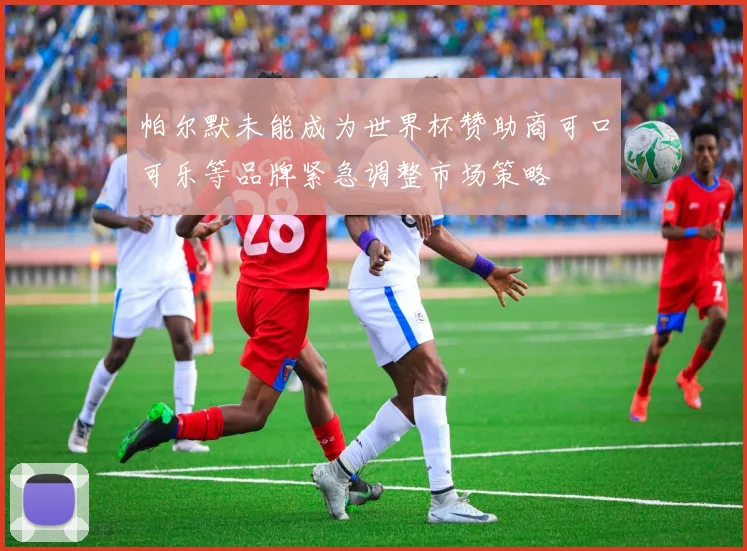 帕尔默未能成为世界杯赞助商可口可乐等品牌紧急调整市场策略
