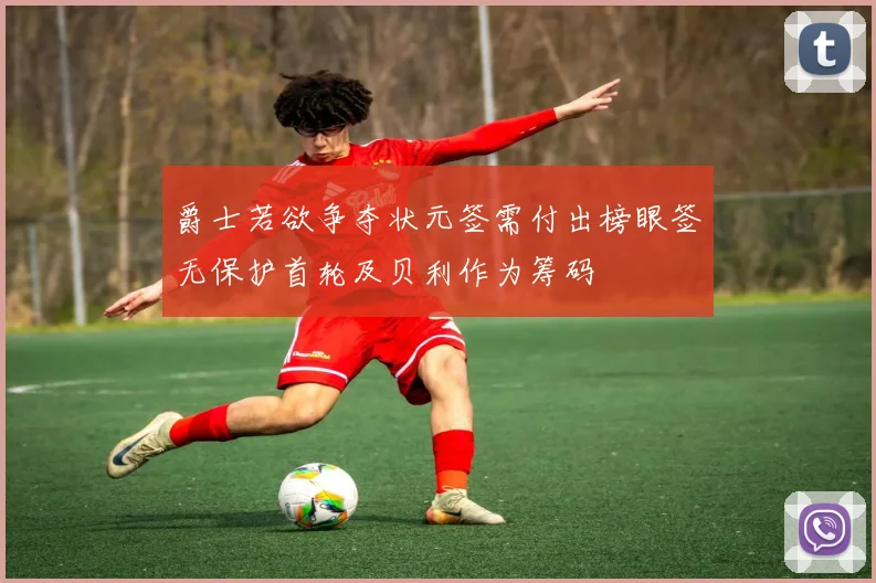 爵士若欲争夺状元签需付出榜眼签无保护首轮及贝利作为筹码